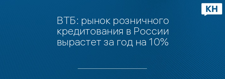 ВТБ: рынок розничного кредитования в России вырастет за год на 10%
