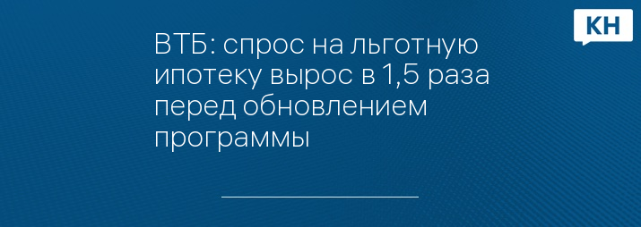 ВТБ: спрос на льготную ипотеку вырос в 1,5 раза перед обновлением программы
