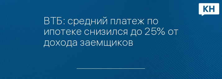ВТБ: средний платеж по ипотеке снизился до 25% от дохода заемщиков