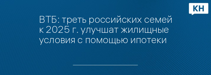 ВТБ: треть российских семей к 2025 г. улучшат жилищные условия с помощью ипотеки