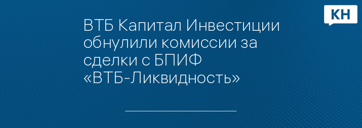 ВТБ Капитал Инвестиции обнулили комиссии за сделки с БПИФ «ВТБ-Ликвидность»