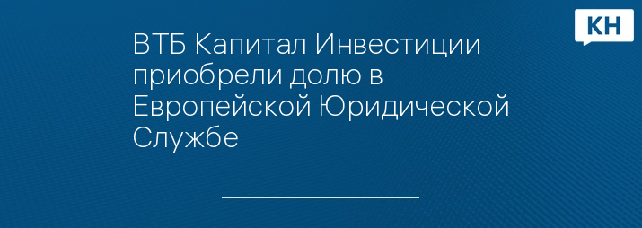 ВТБ Капитал Инвестиции приобрели долю в Европейской Юридической Службе