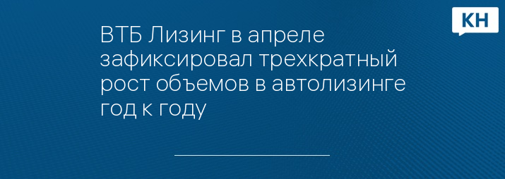 ВТБ Лизинг в апреле зафиксировал трехкратный рост объемов в автолизинге год к году
