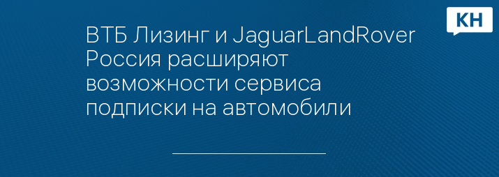 ВТБ Лизинг и JaguarLandRover Россия расширяют возможности сервиса подписки на автомобили