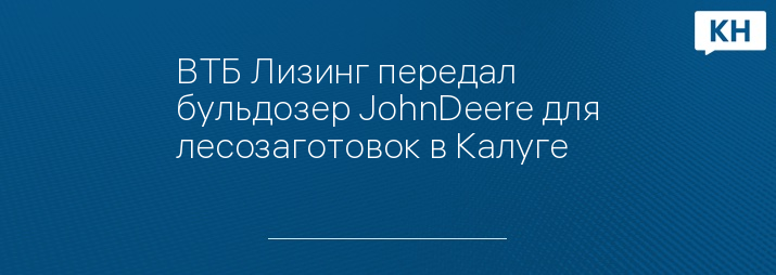 ВТБ Лизинг передал бульдозер JohnDeere для лесозаготовок в Калуге