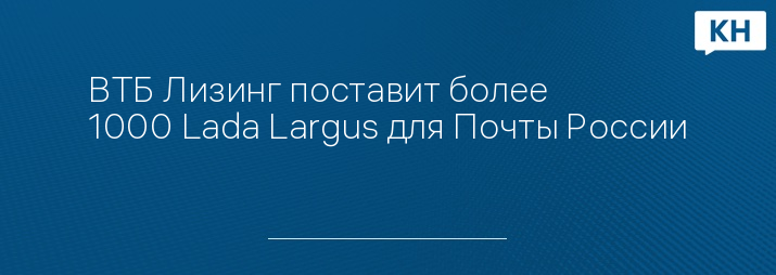 ВТБ Лизинг поставит более 1000 Lada Largus для Почты России