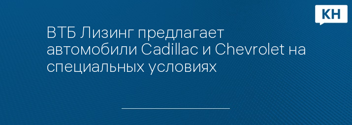 ВТБ Лизинг предлагает автомобили Cadillac и Chevrolet на специальных условиях