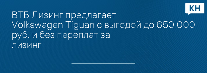 ВТБ Лизинг предлагает Volkswagen Tiguan с выгодой до 650 000 руб. и без переплат за лизинг