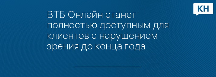 ВТБ Онлайн станет полностью доступным для клиентов с нарушением зрения до конца года