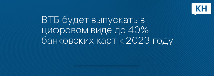 ВТБ будет выпускать в цифровом виде до 40% банковских карт к 2023 году