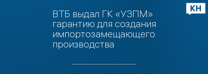 ВТБ выдал ГК «УЗПМ» гарантию для создания импортозамещающего производства