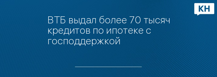 ВТБ выдал более 70 тысяч кредитов по ипотеке с господдержкой