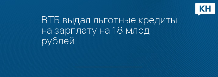 ВТБ выдал льготные кредиты на зарплату на 18 млрд рублей