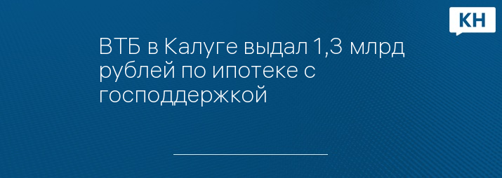 ВТБ в Калуге выдал 1,3 млрд рублей по ипотеке с господдержкой