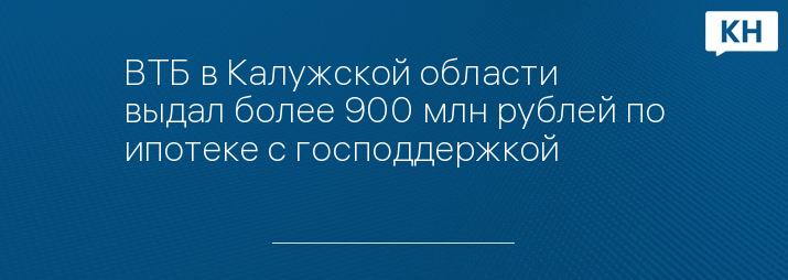 ВТБ в Калужской области выдал более 900 млн рублей по ипотеке с господдержкой