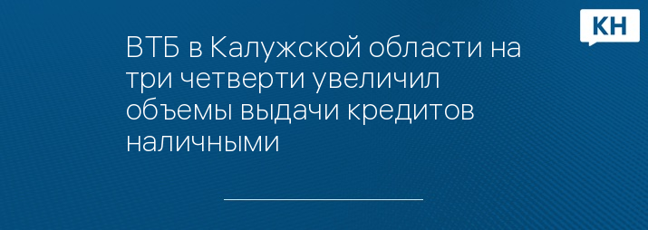 ВТБ в Калужской области на три четверти увеличил объемы выдачи кредитов наличными