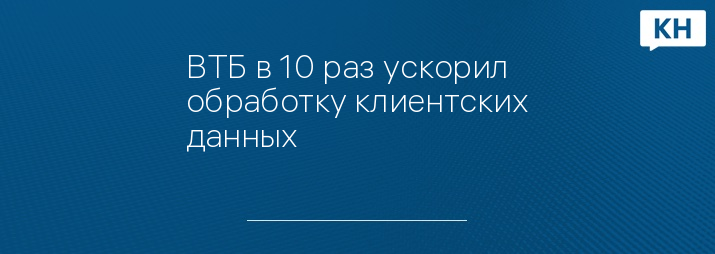 ВТБ в 10 раз ускорил обработку клиентских данных