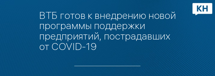 ВТБ готов к внедрению новой программы поддержки предприятий, пострадавших от COVID-19