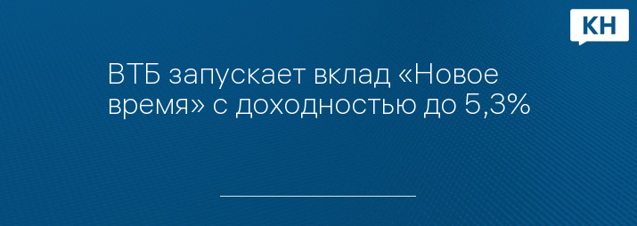 ВТБ запускает вклад «Новое время» с доходностью до 5,3%