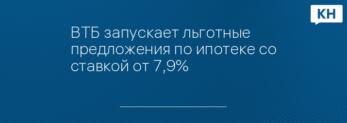 ВТБ запускает льготные предложения по ипотеке со ставкой от 7,9%