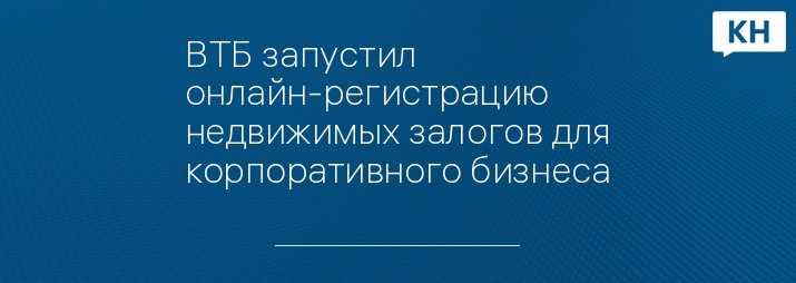 ВТБ запустил онлайн-регистрацию недвижимых залогов для корпоративного бизнеса