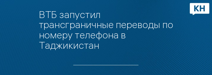 ВТБ запустил трансграничные переводы по номеру телефона в Таджикистан
