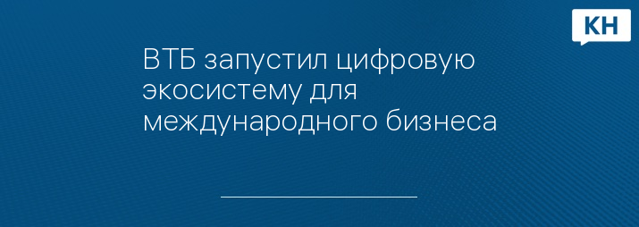 ВТБ запустил цифровую экосистему для международного бизнеса