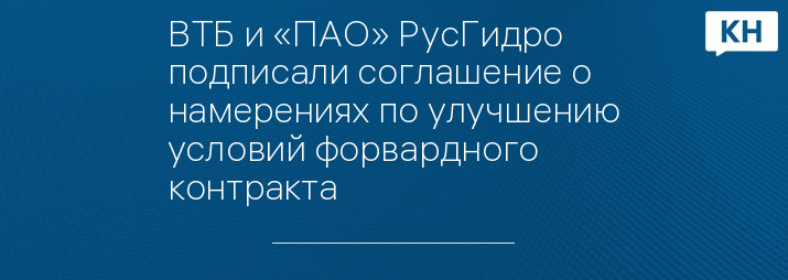 ВТБ и «ПАО» РусГидро подписали соглашение о намерениях по улучшению условий форвардного контракта