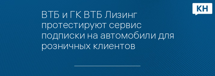 ВТБ и ГК ВТБ Лизинг протестируют сервис подписки на автомобили для розничных клиентов