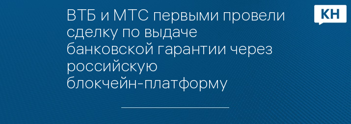 ВТБ и МТС первыми провели сделку по выдаче банковской гарантии через российскую блокчейн-платформу 