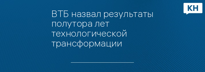 ВТБ назвал результаты полутора лет технологической трансформации