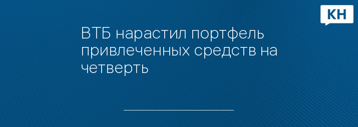 ВТБ нарастил портфель привлеченных средств на четверть