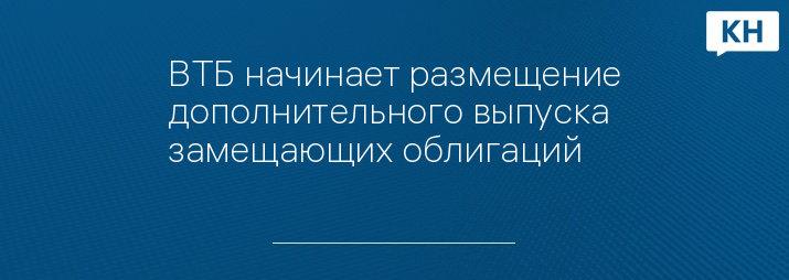 ВТБ начинает размещение дополнительного выпуска замещающих облигаций