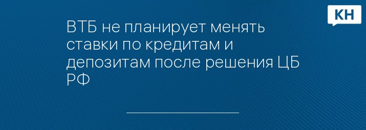 ВТБ не планирует менять ставки по кредитам и депозитам после решения ЦБ РФ