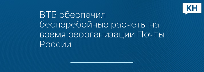 ВТБ обеспечил бесперебойные расчеты на время реорганизации Почты России