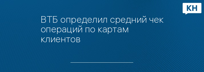 ВТБ определил средний чек операций по картам клиентов