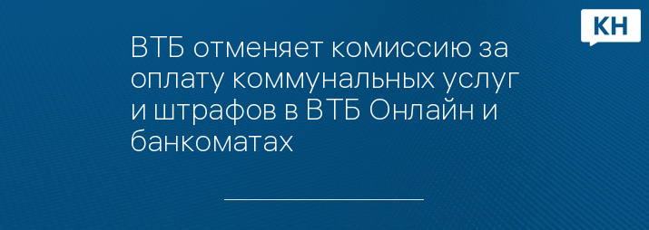 ВТБ отменяет комиссию за оплату коммунальных услуг и штрафов в ВТБ Онлайн и банкоматах