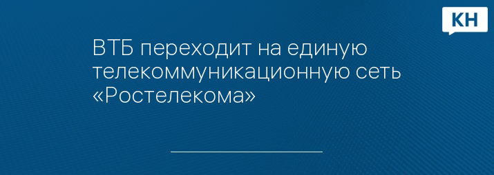 ВТБ переходит на единую телекоммуникационную сеть «Ростелекома»