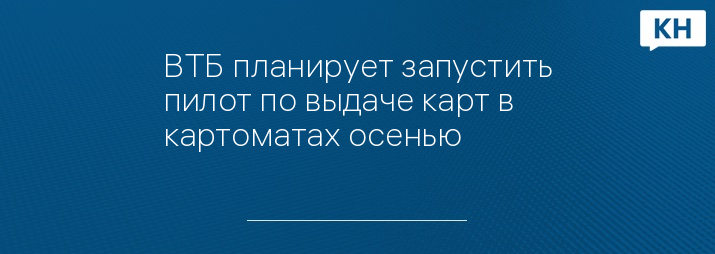 ВТБ планирует запустить пилот по выдаче карт в картоматах осенью