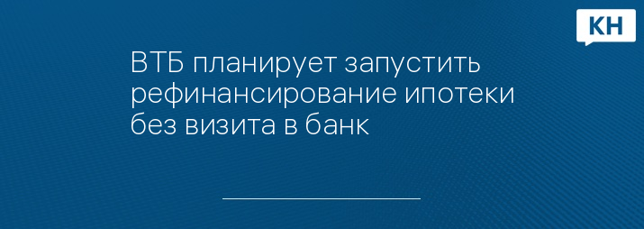 ВТБ планирует запустить рефинансирование ипотеки без визита в банк