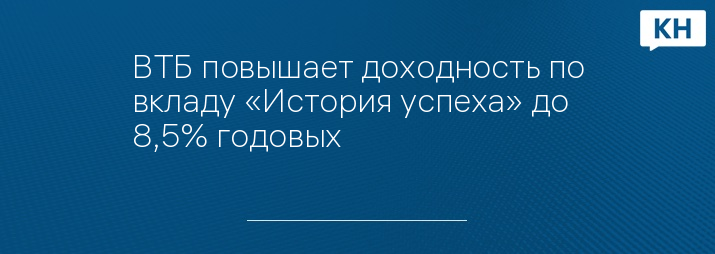 ВТБ повышает доходность по вкладу «История успеха» до 8,5% годовых