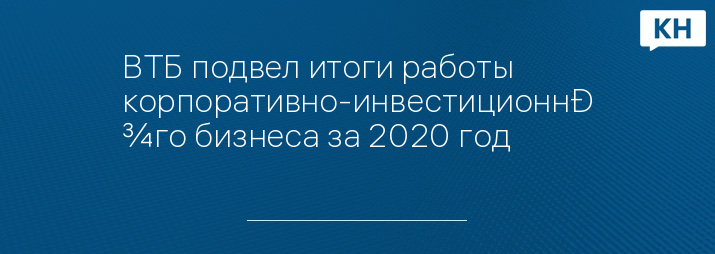ВТБ подвел итоги работы корпоративно-инвестиционного бизнеса за 2020 год