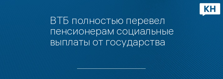 ВТБ полностью перевел пенсионерам социальные выплаты от государства