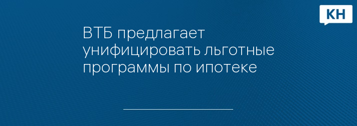 ВТБ предлагает унифицировать льготные программы по ипотеке