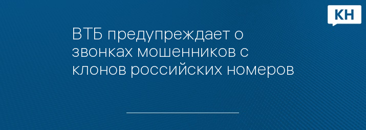 ВТБ предупреждает о звонках мошенников с клонов российских номеров