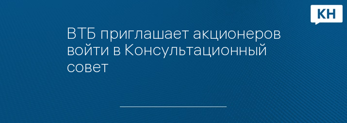 ВТБ приглашает акционеров войти в Консультационный совет 