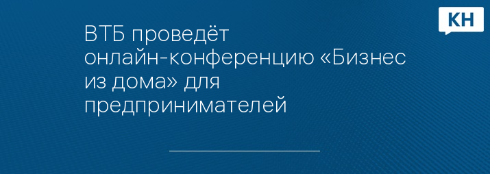 ВТБ проведёт онлайн-конференцию «Бизнес из дома» для предпринимателей