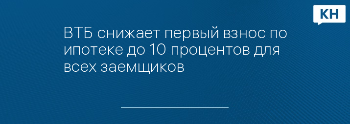 ВТБ снижает первый взнос по ипотеке до 10 процентов для всех заемщиков