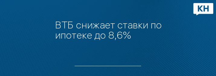 ВТБ снижает ставки по ипотеке до 8,6%