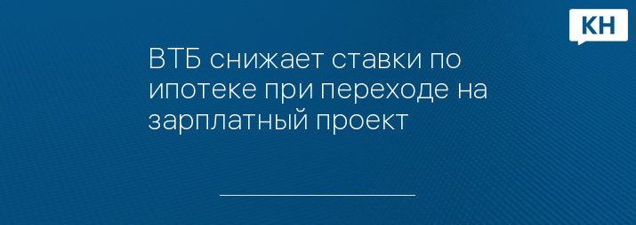 ВТБ снижает ставки по ипотеке при переходе на зарплатный проект